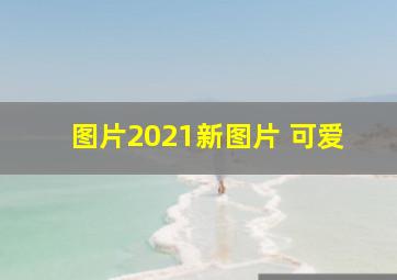 图片2021新图片 可爱